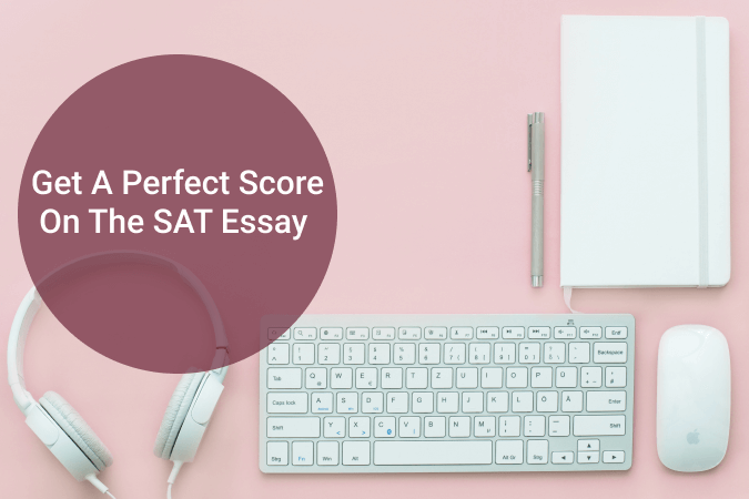 Get A Perfect Score On The SAT Essay: Guide and Tips